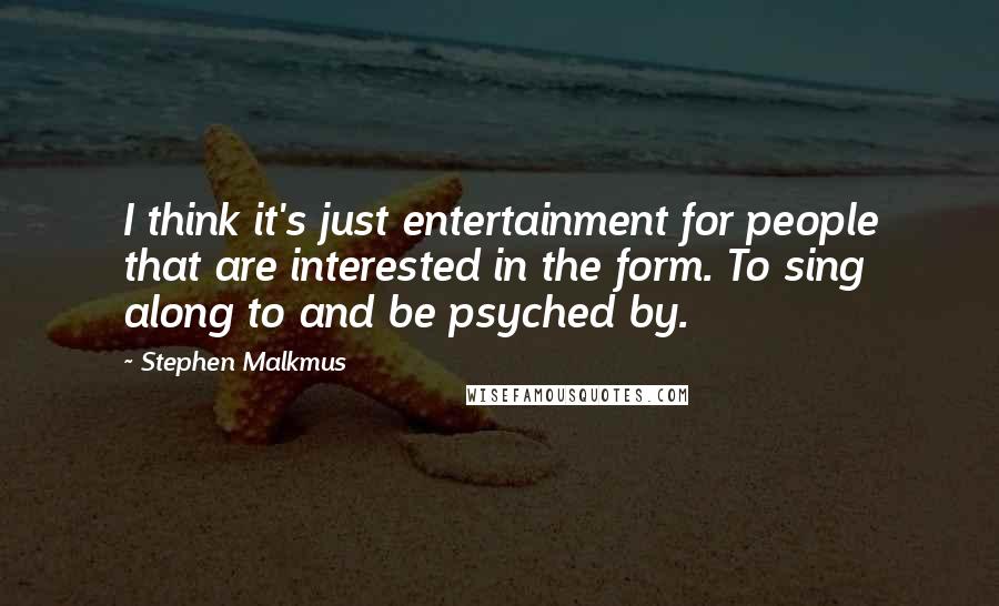 Stephen Malkmus Quotes: I think it's just entertainment for people that are interested in the form. To sing along to and be psyched by.