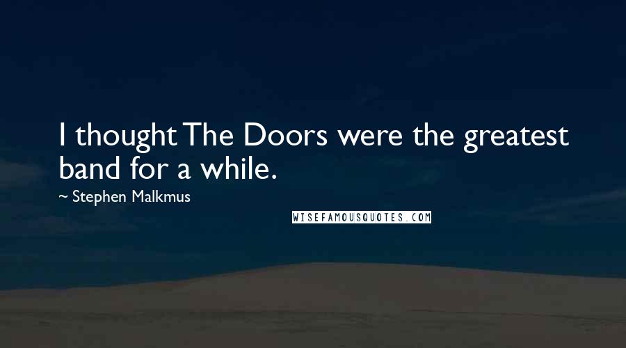 Stephen Malkmus Quotes: I thought The Doors were the greatest band for a while.