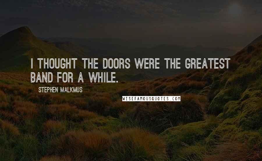 Stephen Malkmus Quotes: I thought The Doors were the greatest band for a while.