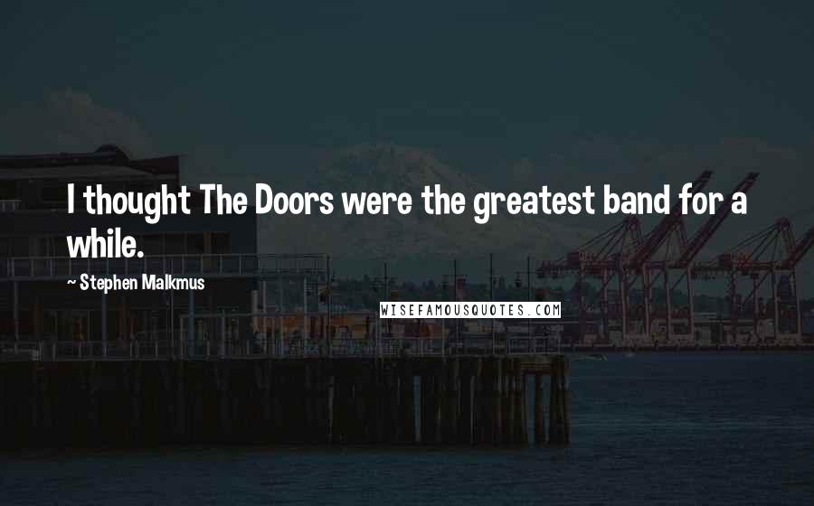 Stephen Malkmus Quotes: I thought The Doors were the greatest band for a while.