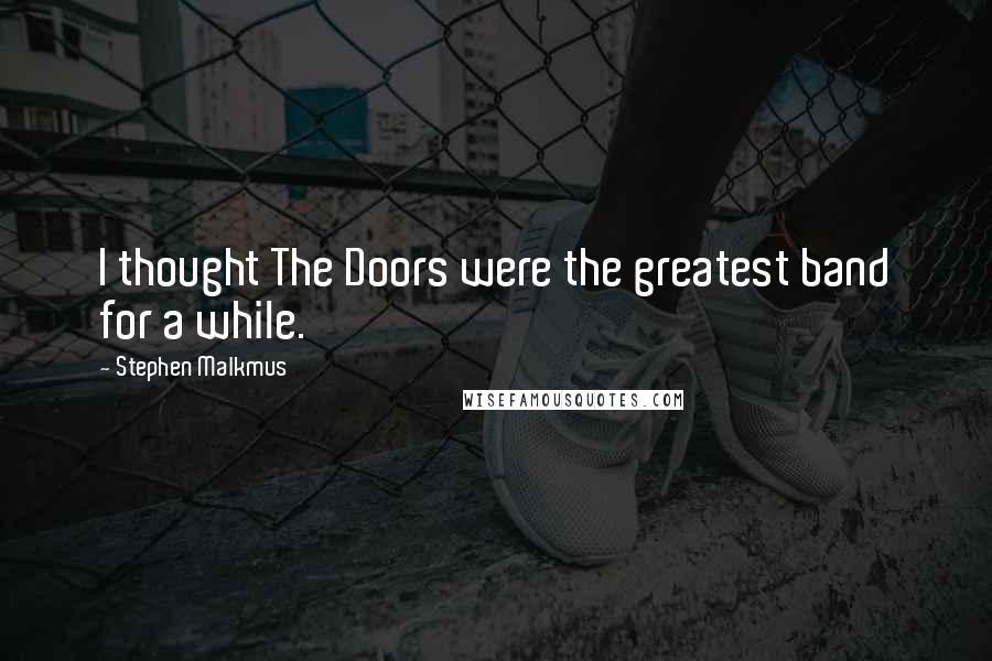 Stephen Malkmus Quotes: I thought The Doors were the greatest band for a while.