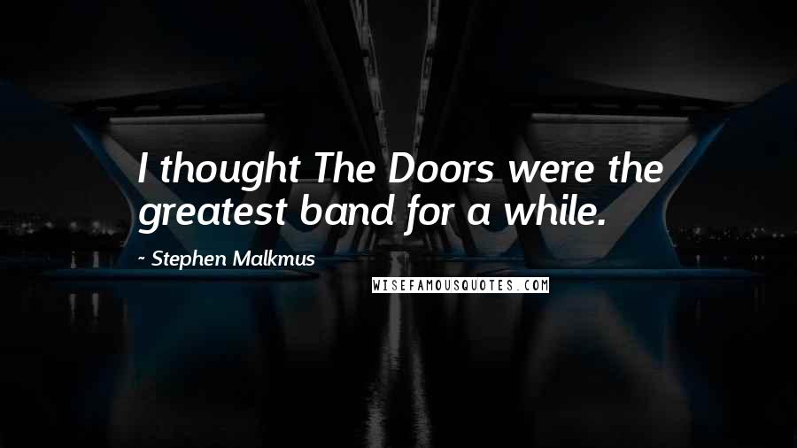 Stephen Malkmus Quotes: I thought The Doors were the greatest band for a while.