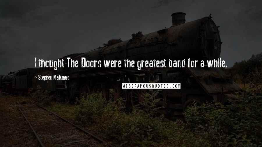 Stephen Malkmus Quotes: I thought The Doors were the greatest band for a while.
