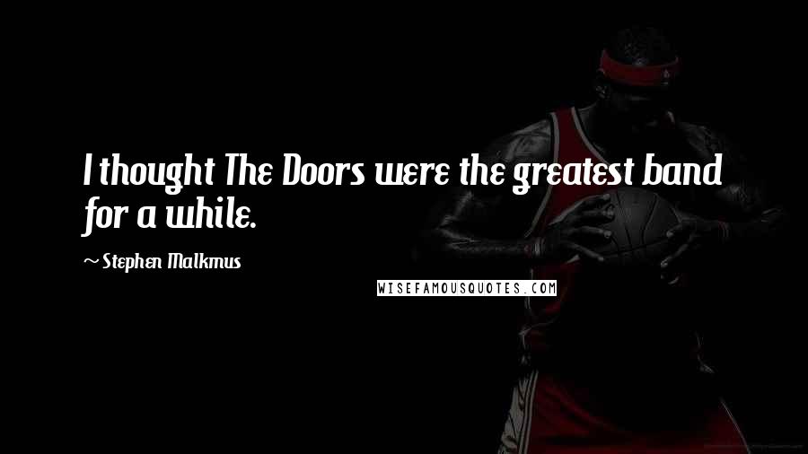 Stephen Malkmus Quotes: I thought The Doors were the greatest band for a while.