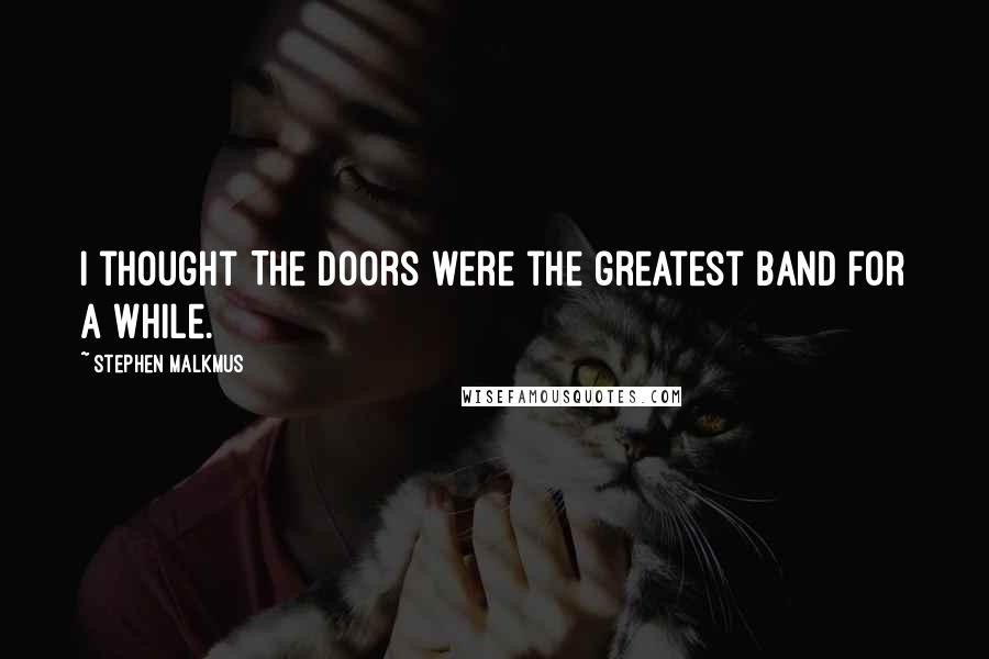 Stephen Malkmus Quotes: I thought The Doors were the greatest band for a while.