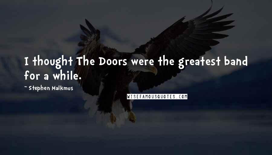 Stephen Malkmus Quotes: I thought The Doors were the greatest band for a while.