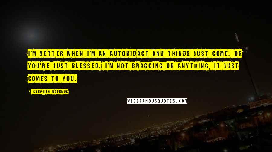 Stephen Malkmus Quotes: I'm better when I'm an autodidact and things just come. Or you're just blessed. I'm not bragging or anything, it just comes to you.