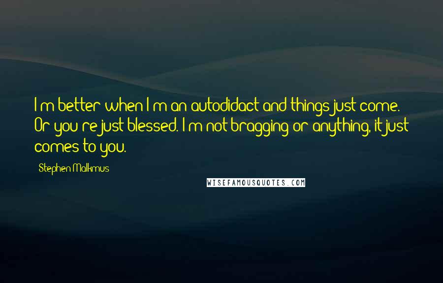 Stephen Malkmus Quotes: I'm better when I'm an autodidact and things just come. Or you're just blessed. I'm not bragging or anything, it just comes to you.