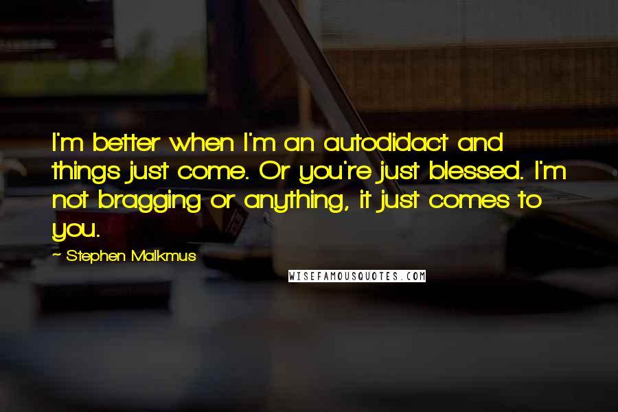 Stephen Malkmus Quotes: I'm better when I'm an autodidact and things just come. Or you're just blessed. I'm not bragging or anything, it just comes to you.