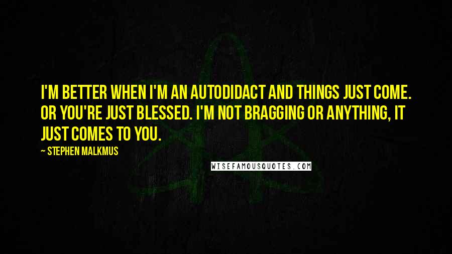 Stephen Malkmus Quotes: I'm better when I'm an autodidact and things just come. Or you're just blessed. I'm not bragging or anything, it just comes to you.