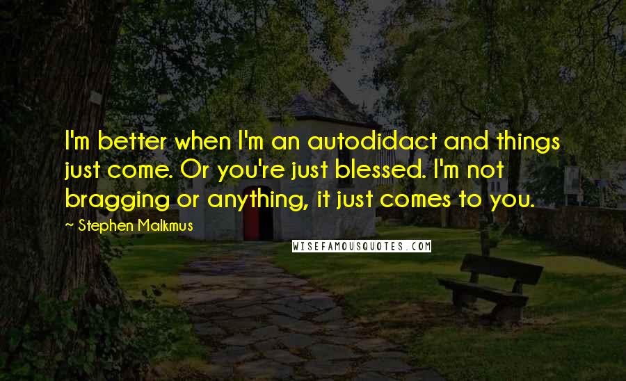 Stephen Malkmus Quotes: I'm better when I'm an autodidact and things just come. Or you're just blessed. I'm not bragging or anything, it just comes to you.