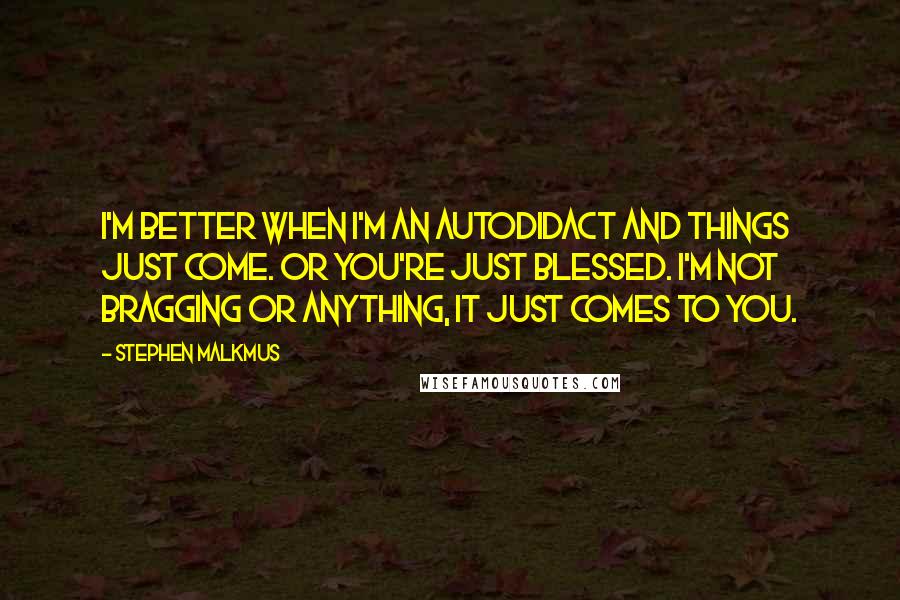 Stephen Malkmus Quotes: I'm better when I'm an autodidact and things just come. Or you're just blessed. I'm not bragging or anything, it just comes to you.