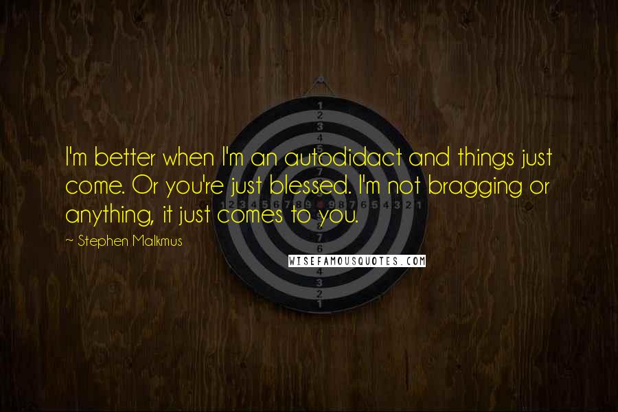 Stephen Malkmus Quotes: I'm better when I'm an autodidact and things just come. Or you're just blessed. I'm not bragging or anything, it just comes to you.