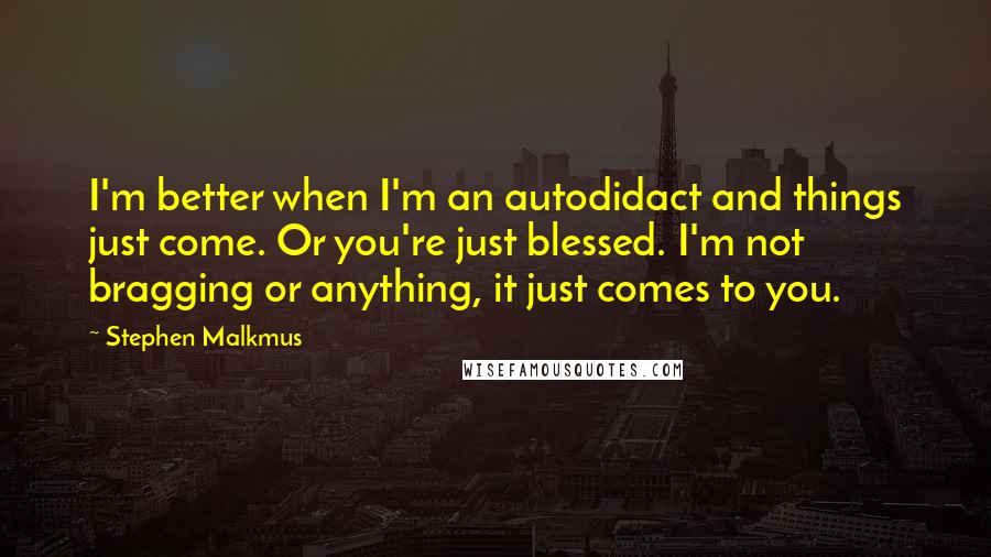 Stephen Malkmus Quotes: I'm better when I'm an autodidact and things just come. Or you're just blessed. I'm not bragging or anything, it just comes to you.