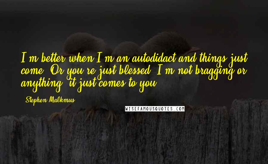 Stephen Malkmus Quotes: I'm better when I'm an autodidact and things just come. Or you're just blessed. I'm not bragging or anything, it just comes to you.