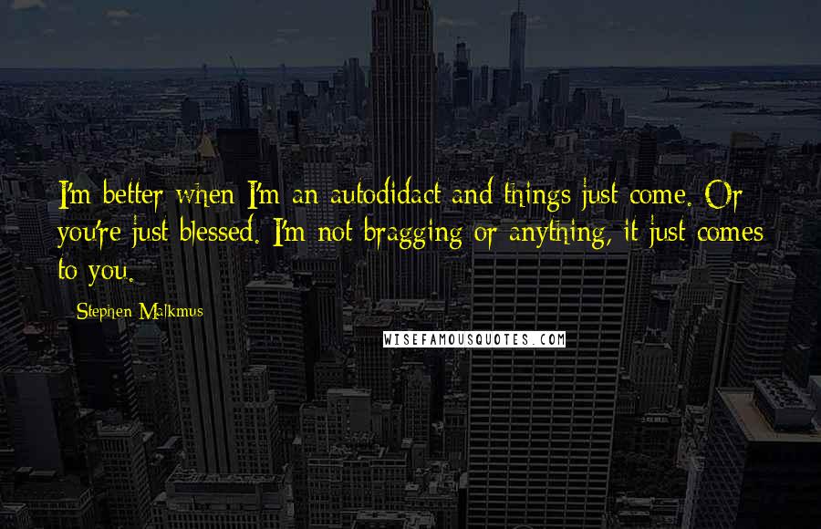 Stephen Malkmus Quotes: I'm better when I'm an autodidact and things just come. Or you're just blessed. I'm not bragging or anything, it just comes to you.