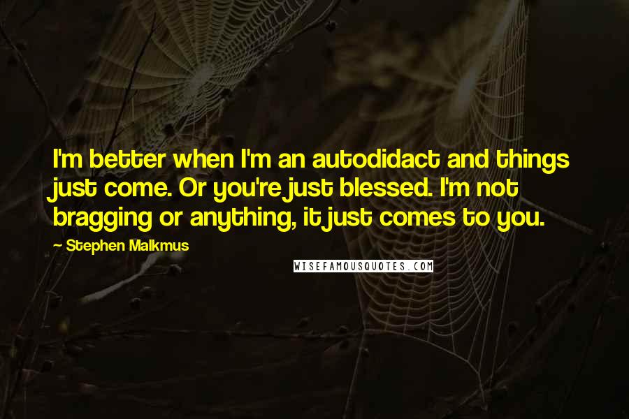 Stephen Malkmus Quotes: I'm better when I'm an autodidact and things just come. Or you're just blessed. I'm not bragging or anything, it just comes to you.