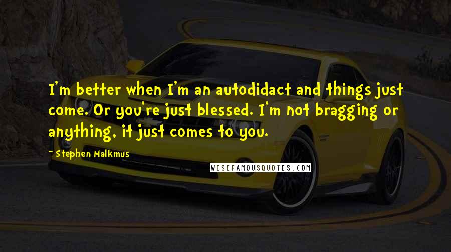 Stephen Malkmus Quotes: I'm better when I'm an autodidact and things just come. Or you're just blessed. I'm not bragging or anything, it just comes to you.