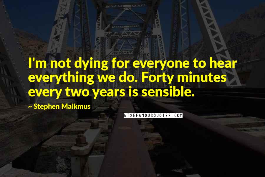 Stephen Malkmus Quotes: I'm not dying for everyone to hear everything we do. Forty minutes every two years is sensible.