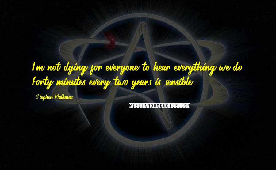 Stephen Malkmus Quotes: I'm not dying for everyone to hear everything we do. Forty minutes every two years is sensible.