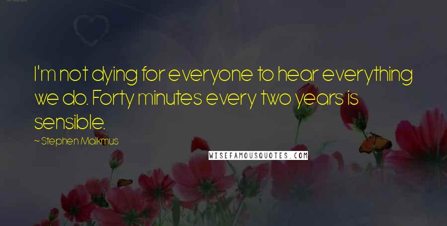 Stephen Malkmus Quotes: I'm not dying for everyone to hear everything we do. Forty minutes every two years is sensible.