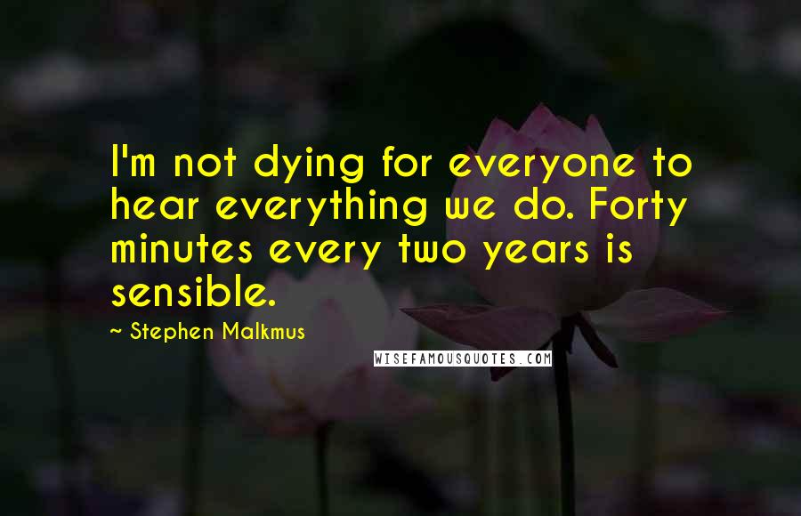 Stephen Malkmus Quotes: I'm not dying for everyone to hear everything we do. Forty minutes every two years is sensible.