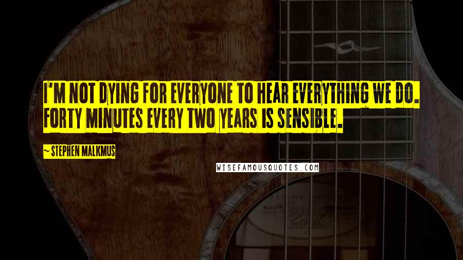 Stephen Malkmus Quotes: I'm not dying for everyone to hear everything we do. Forty minutes every two years is sensible.