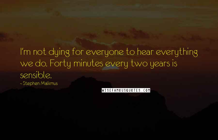 Stephen Malkmus Quotes: I'm not dying for everyone to hear everything we do. Forty minutes every two years is sensible.