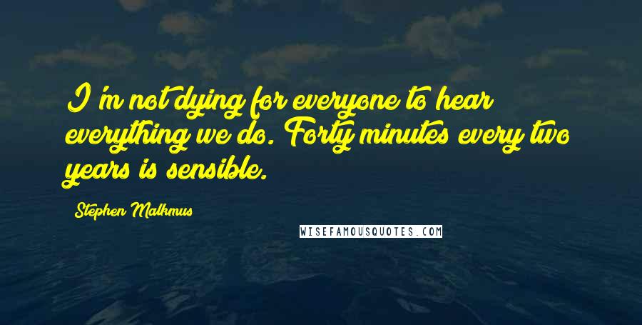 Stephen Malkmus Quotes: I'm not dying for everyone to hear everything we do. Forty minutes every two years is sensible.
