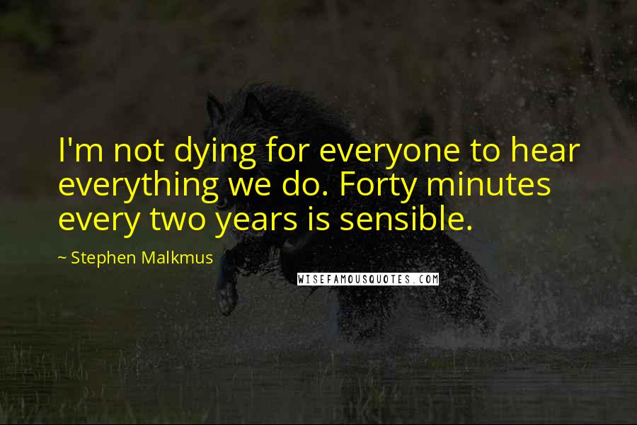 Stephen Malkmus Quotes: I'm not dying for everyone to hear everything we do. Forty minutes every two years is sensible.