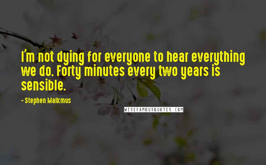 Stephen Malkmus Quotes: I'm not dying for everyone to hear everything we do. Forty minutes every two years is sensible.
