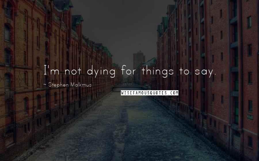 Stephen Malkmus Quotes: I'm not dying for things to say.