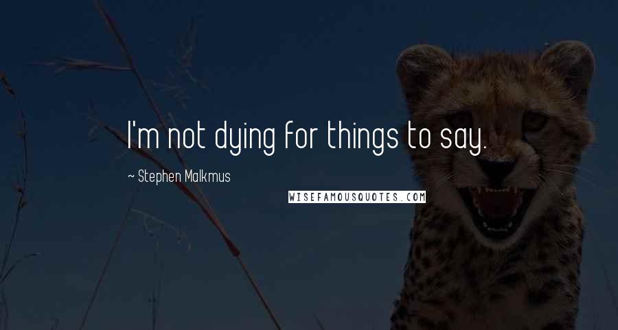 Stephen Malkmus Quotes: I'm not dying for things to say.