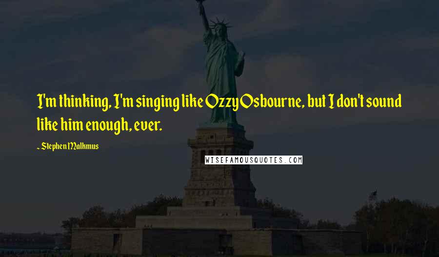 Stephen Malkmus Quotes: I'm thinking, I'm singing like Ozzy Osbourne, but I don't sound like him enough, ever.