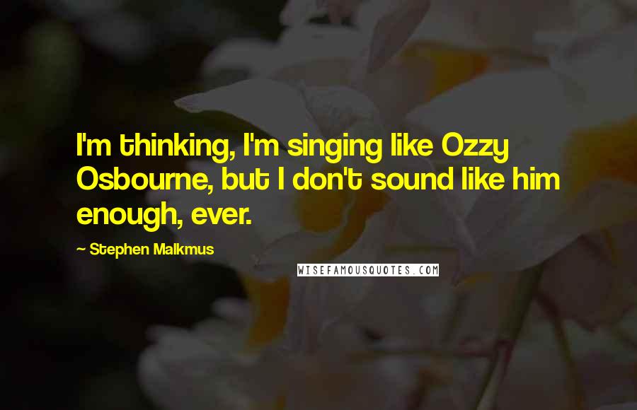 Stephen Malkmus Quotes: I'm thinking, I'm singing like Ozzy Osbourne, but I don't sound like him enough, ever.