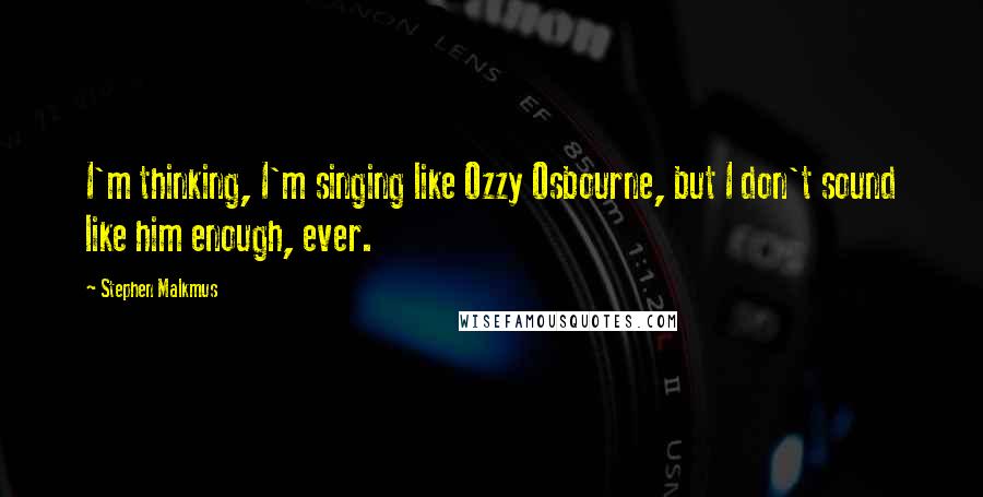 Stephen Malkmus Quotes: I'm thinking, I'm singing like Ozzy Osbourne, but I don't sound like him enough, ever.