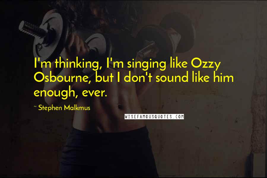 Stephen Malkmus Quotes: I'm thinking, I'm singing like Ozzy Osbourne, but I don't sound like him enough, ever.