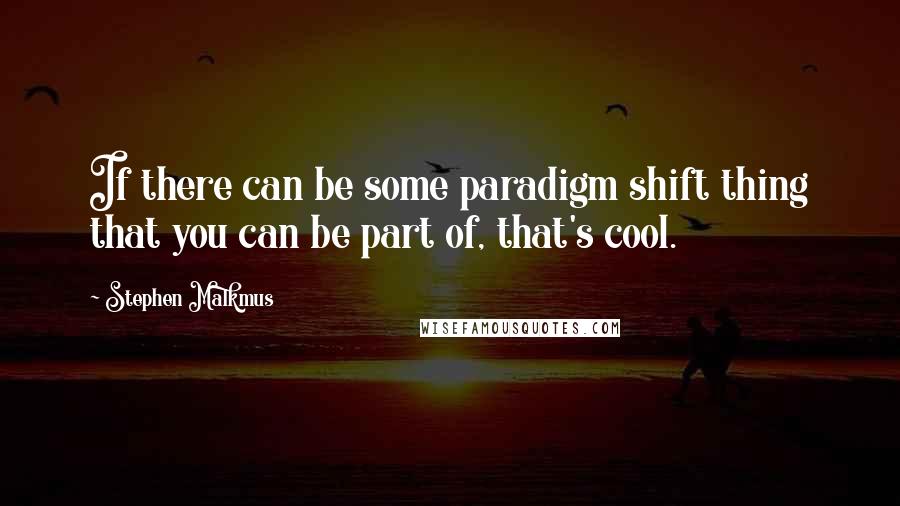 Stephen Malkmus Quotes: If there can be some paradigm shift thing that you can be part of, that's cool.