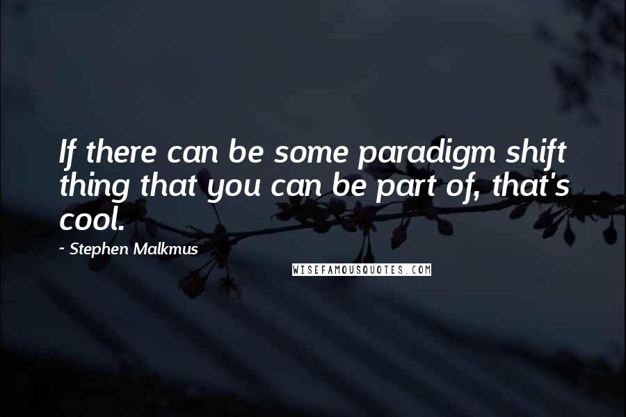 Stephen Malkmus Quotes: If there can be some paradigm shift thing that you can be part of, that's cool.