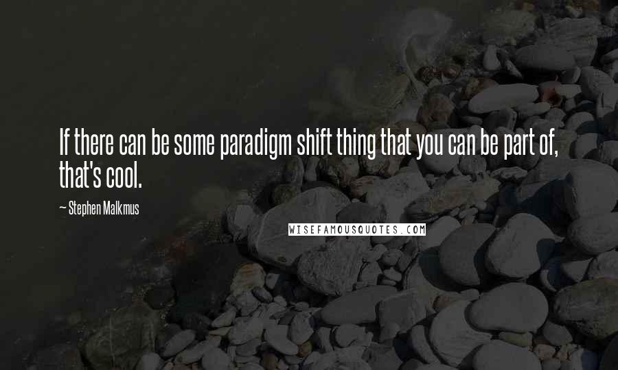 Stephen Malkmus Quotes: If there can be some paradigm shift thing that you can be part of, that's cool.