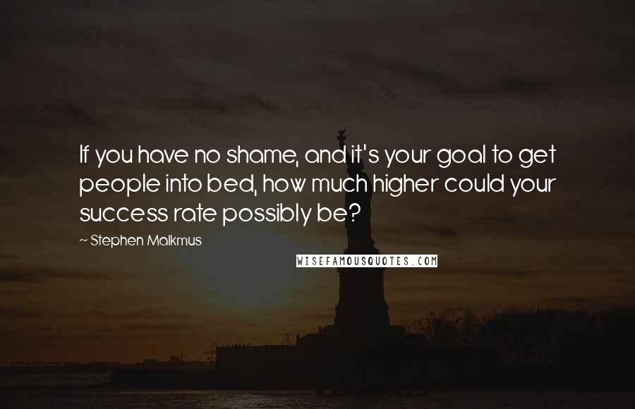 Stephen Malkmus Quotes: If you have no shame, and it's your goal to get people into bed, how much higher could your success rate possibly be?