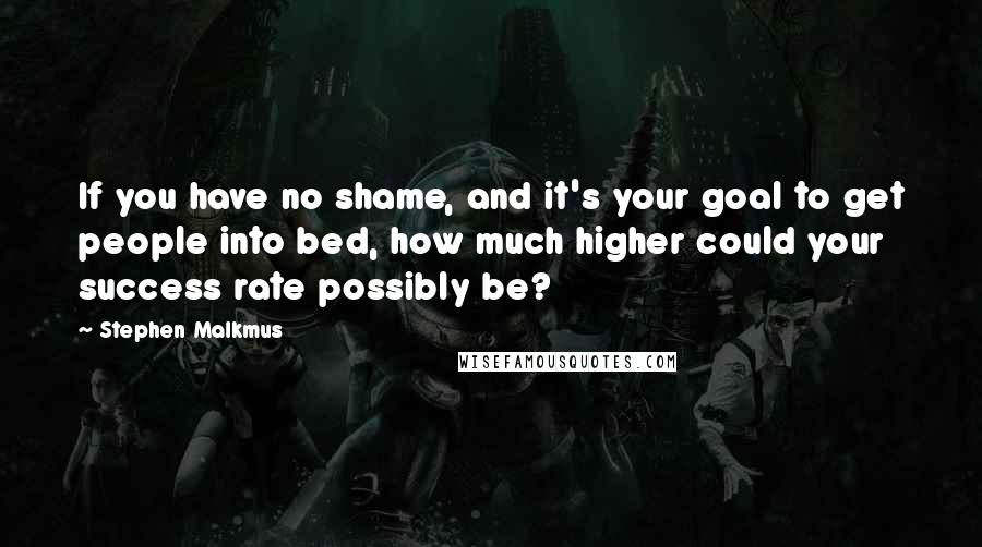 Stephen Malkmus Quotes: If you have no shame, and it's your goal to get people into bed, how much higher could your success rate possibly be?