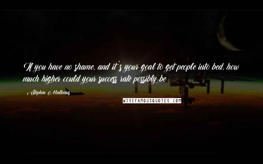 Stephen Malkmus Quotes: If you have no shame, and it's your goal to get people into bed, how much higher could your success rate possibly be?