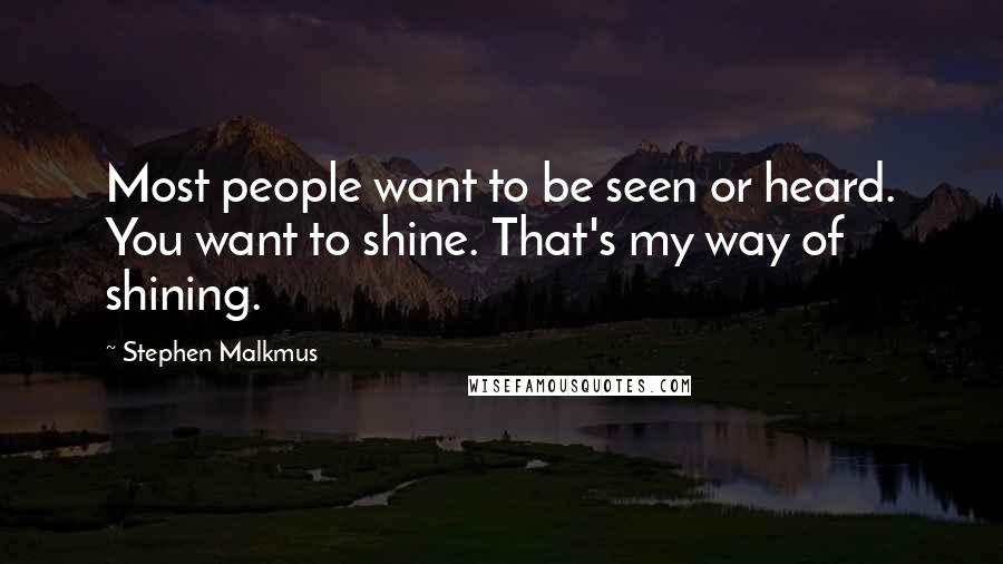 Stephen Malkmus Quotes: Most people want to be seen or heard. You want to shine. That's my way of shining.