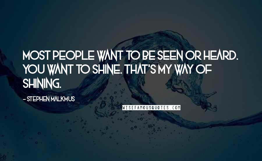 Stephen Malkmus Quotes: Most people want to be seen or heard. You want to shine. That's my way of shining.