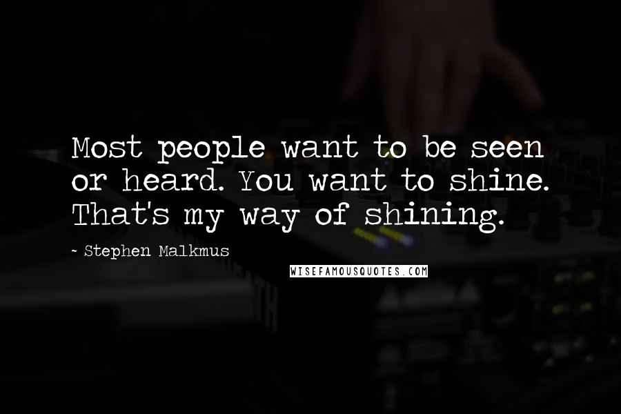 Stephen Malkmus Quotes: Most people want to be seen or heard. You want to shine. That's my way of shining.