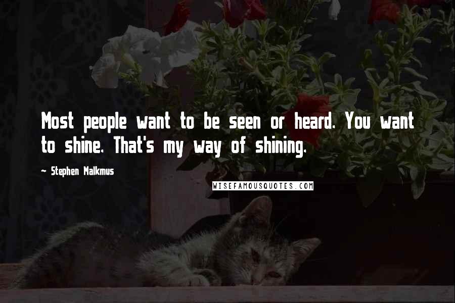 Stephen Malkmus Quotes: Most people want to be seen or heard. You want to shine. That's my way of shining.