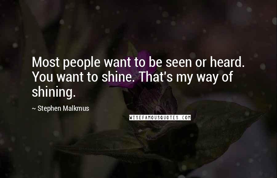 Stephen Malkmus Quotes: Most people want to be seen or heard. You want to shine. That's my way of shining.