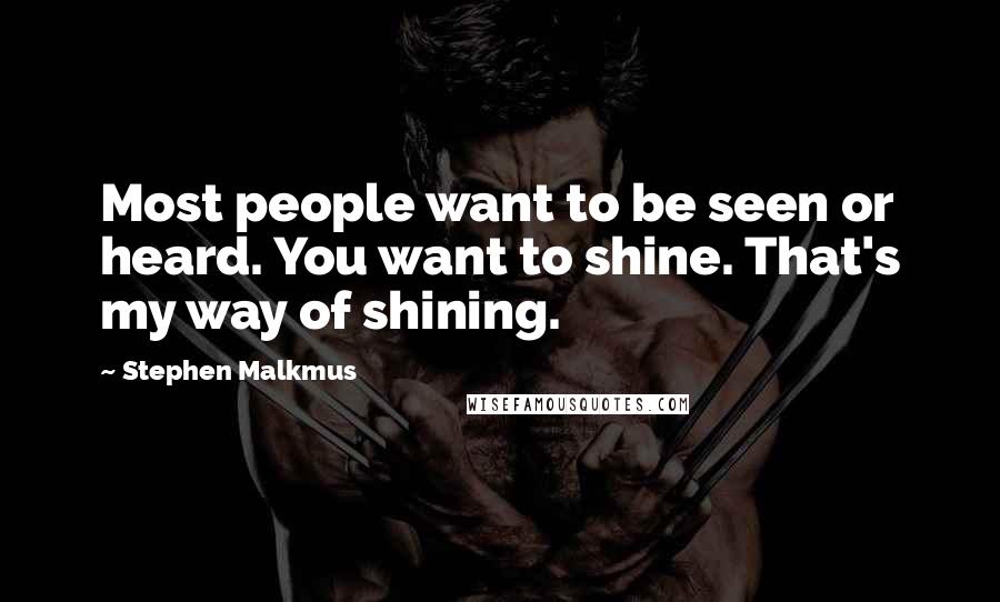 Stephen Malkmus Quotes: Most people want to be seen or heard. You want to shine. That's my way of shining.