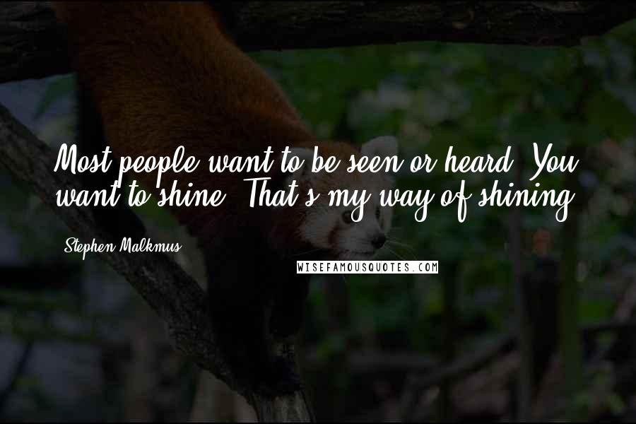 Stephen Malkmus Quotes: Most people want to be seen or heard. You want to shine. That's my way of shining.